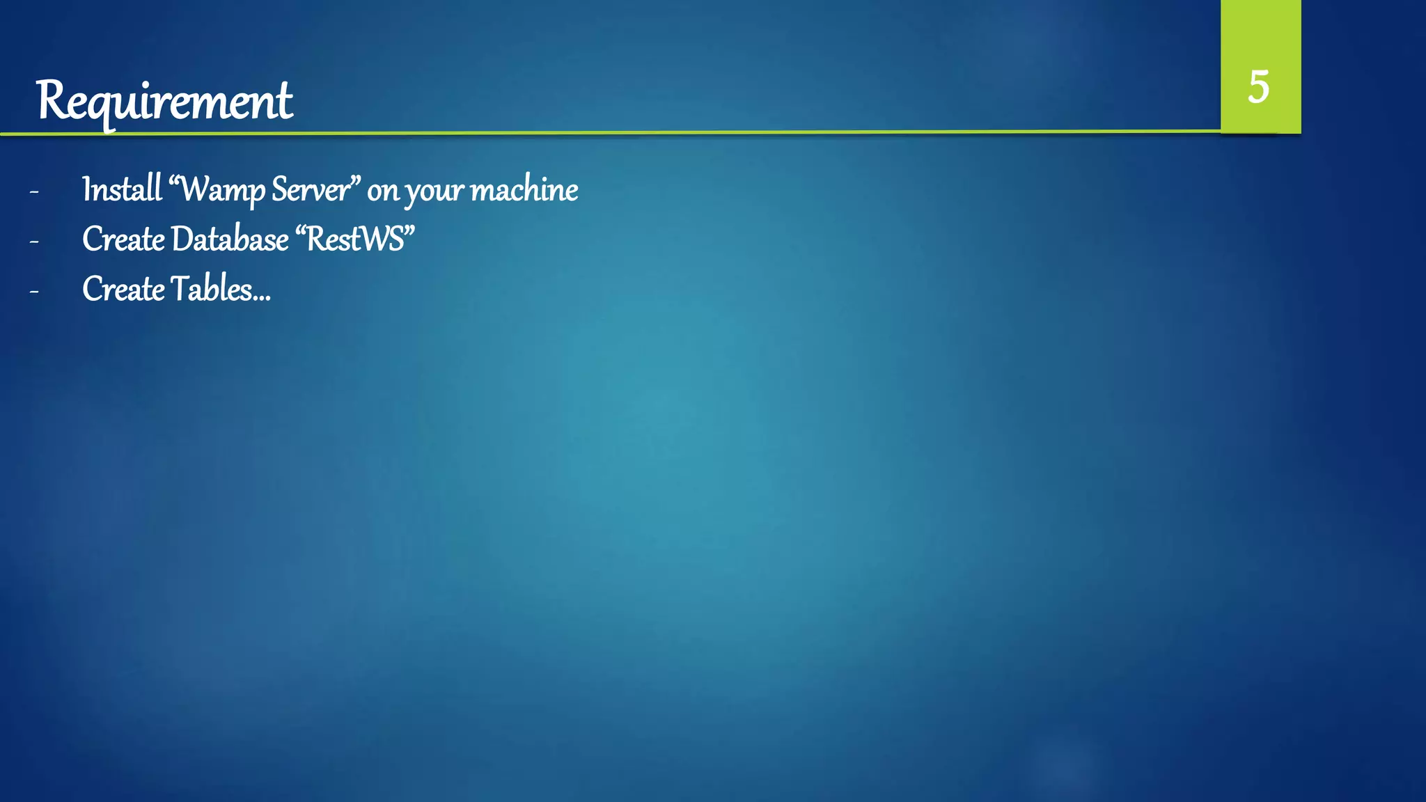 Requirement 5
- Install “Wamp Server” on your machine
- Create Database “RestWS”
- Create Tables…
 