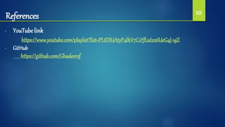 References 10
- YouTube link
https://www.youtube.com/playlist?list=PLtDIUAtyP4lhV7CsYfLuIx26UeG4J-ujZ
- GitHub
https://github.com/Ghadeerof
 