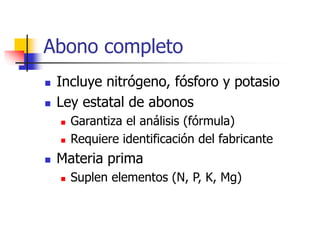 Abono completo
 Incluye nitrógeno, fósforo y potasio
 Ley estatal de abonos
 Garantiza el análisis (fórmula)
 Requiere identificación del fabricante
 Materia prima
 Suplen elementos (N, P, K, Mg)
 
