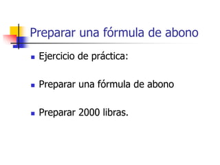Preparar una fórmula de abono
 Ejercicio de práctica:
 Preparar una fórmula de abono
 Preparar 2000 libras.
 