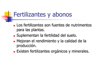 Fertilizantes y abonos
 Los fertilizantes son fuentes de nutrimentos
para las plantas.
 Suplementan la fertilidad del suelo.
 Mejoran el rendimiento y la calidad de la
producción.
 Existen fertilizantes orgánicos y minerales.
 