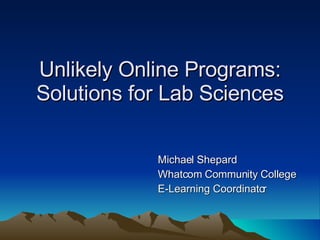 Unlikely Online Programs: Solutions for Lab Sciences Michael Shepard Whatcom Community College E-Learning Coordinator 