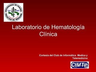 Laboratorio de Hematología
          Clínica


         Cortesía del Club de Informática Medica y
                                      Telemedicina
 