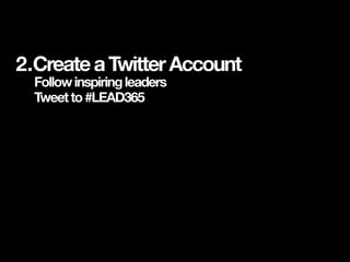 1.Appropriateemailaddress.
BONUS:WebAddress
2.CreateaTwitterAccount
Followinspiringleaders
Tweetto#LEAD365
3.CreateaLinked...