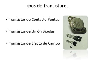 Tipos de Transistores

• Transistor de Contacto Puntual

• Transistor de Unión Bipolar

• Transistor de Efecto de Campo
 