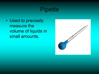 Pipette
• Used to precisely
measure the
volume of liquids in
small amounts.
 