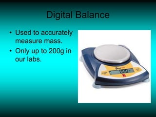 Digital Balance
• Used to accurately
measure mass.
• Only up to 200g in
our labs.
 