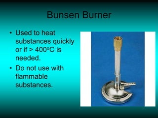 Bunsen Burner
• Used to heat
substances quickly
or if > 400oC is
needed.
• Do not use with
flammable
substances.
 