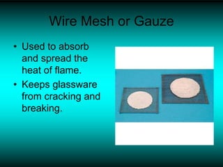 Wire Mesh or Gauze
• Used to absorb
and spread the
heat of flame.
• Keeps glassware
from cracking and
breaking.
 