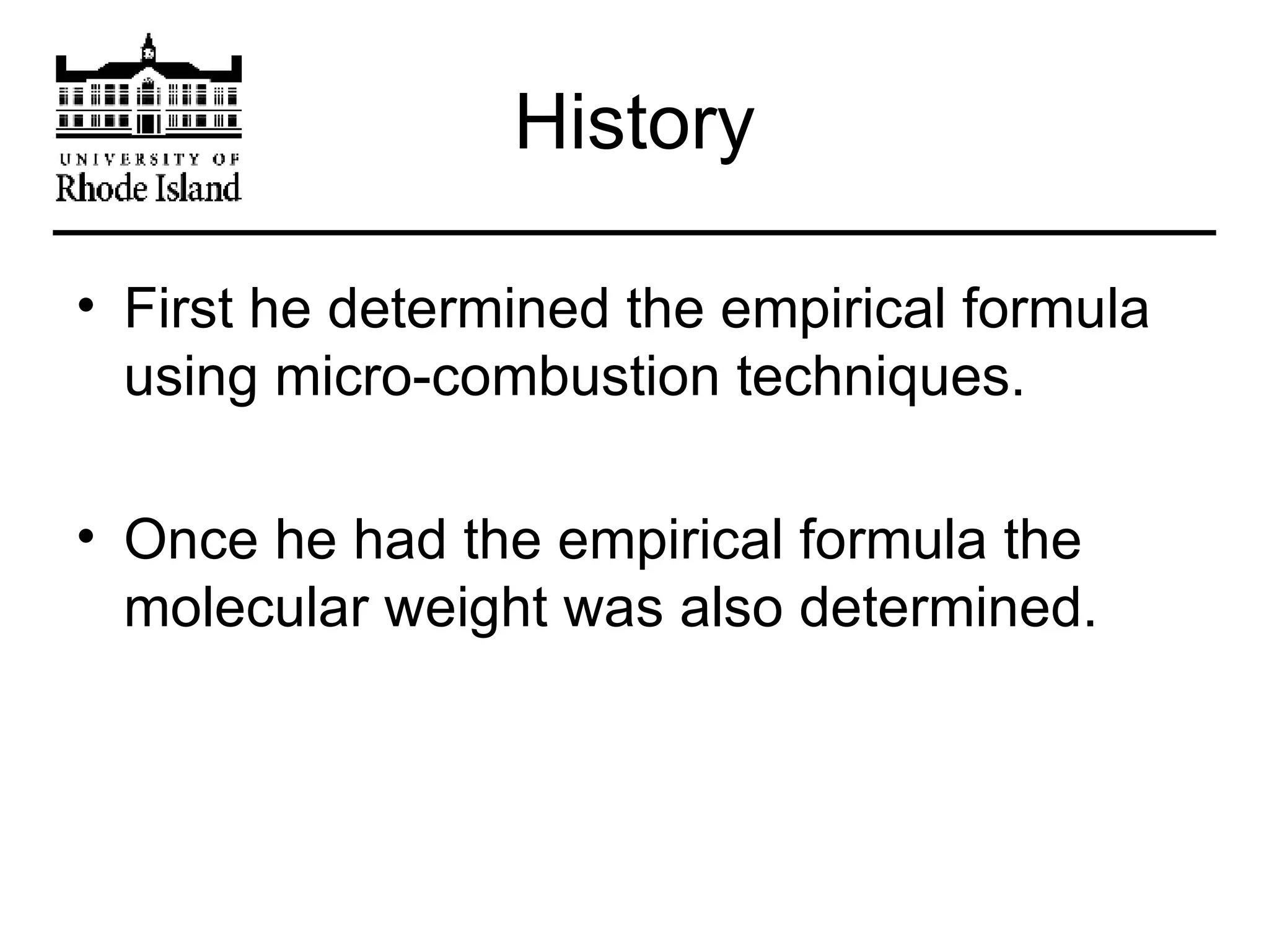History First he determined the empirical formula using micro-combustion techniques. Once he had the empirical formula the molecular weight was also determined. 