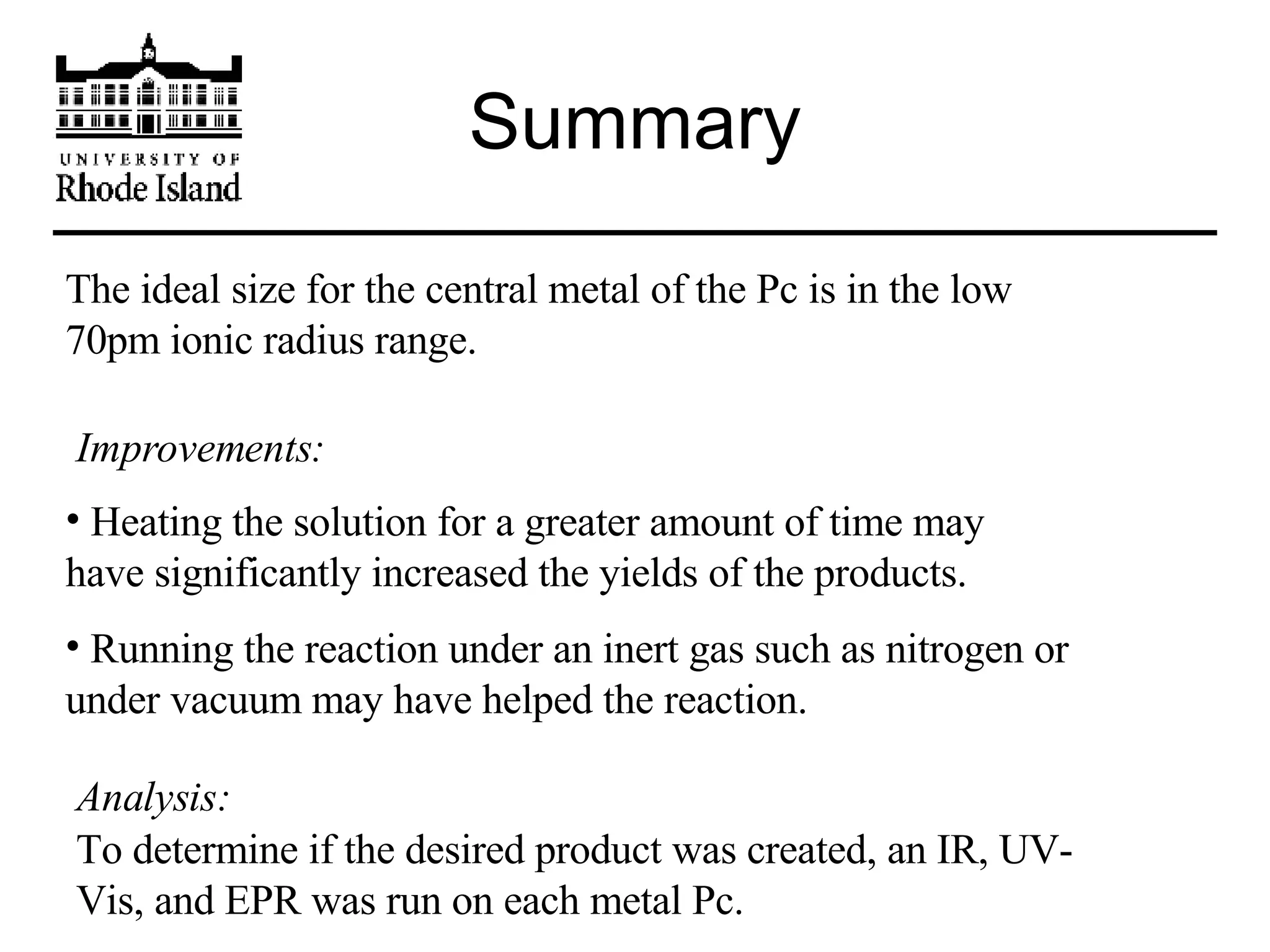 Summary The ideal size for the central metal of the Pc is in the low 70pm ionic radius range. Heating the solution for a greater amount of time may have significantly increased the yields of the products. Improvements: Running the reaction under an inert gas such as nitrogen or under vacuum may have helped the reaction. Analysis: To determine if the desired product was created, an IR, UV-Vis, and EPR was run on each metal Pc. 