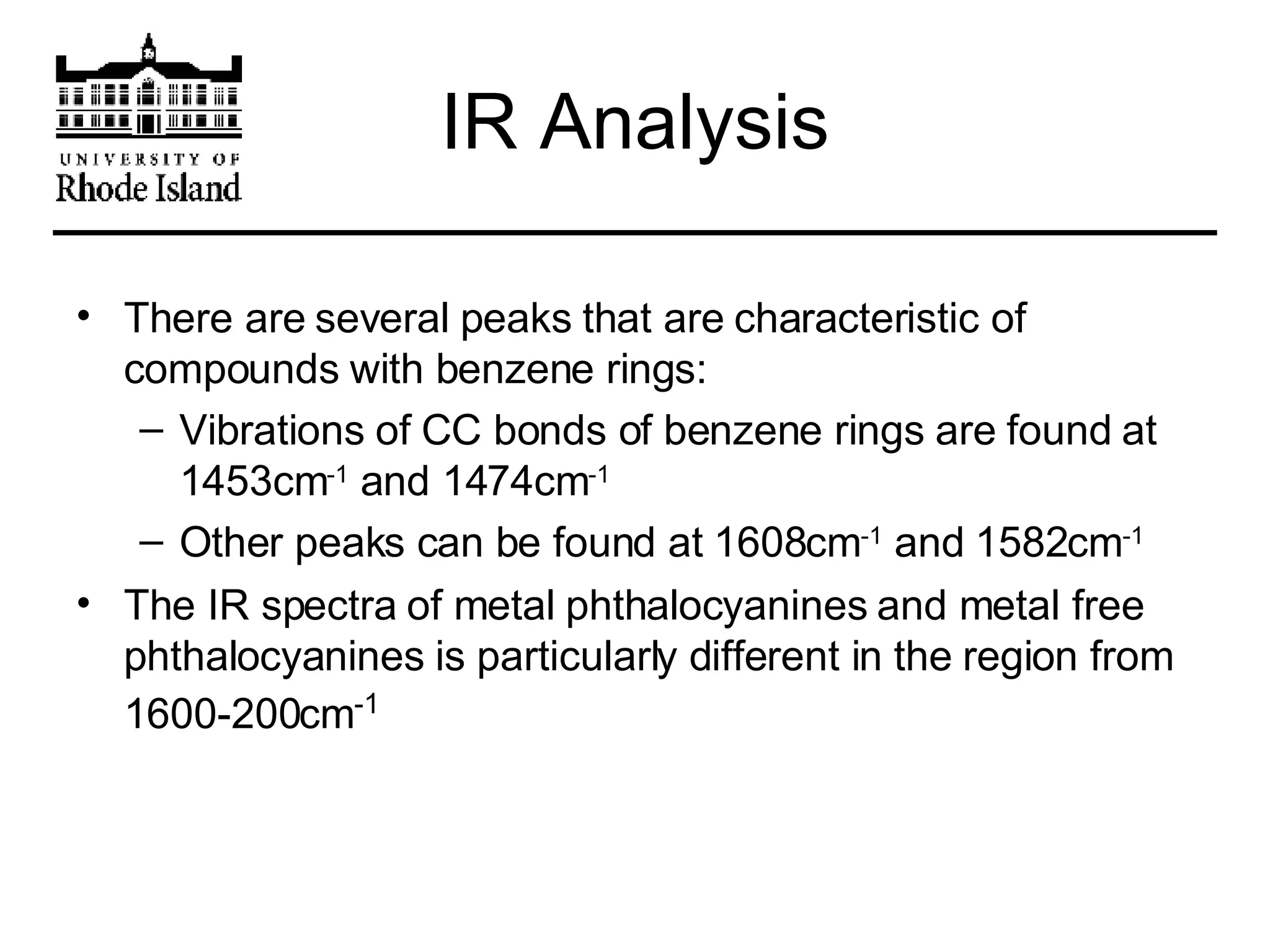 IR Analysis There are several peaks that are characteristic of compounds with benzene rings: Vibrations of CC bonds of benzene rings are found at 1453cm -1  and 1474cm -1 Other peaks can be found at 1608cm -1  and 1582cm -1 The IR spectra of metal phthalocyanines and metal free phthalocyanines is particularly different in the region from 1600-200cm -1 