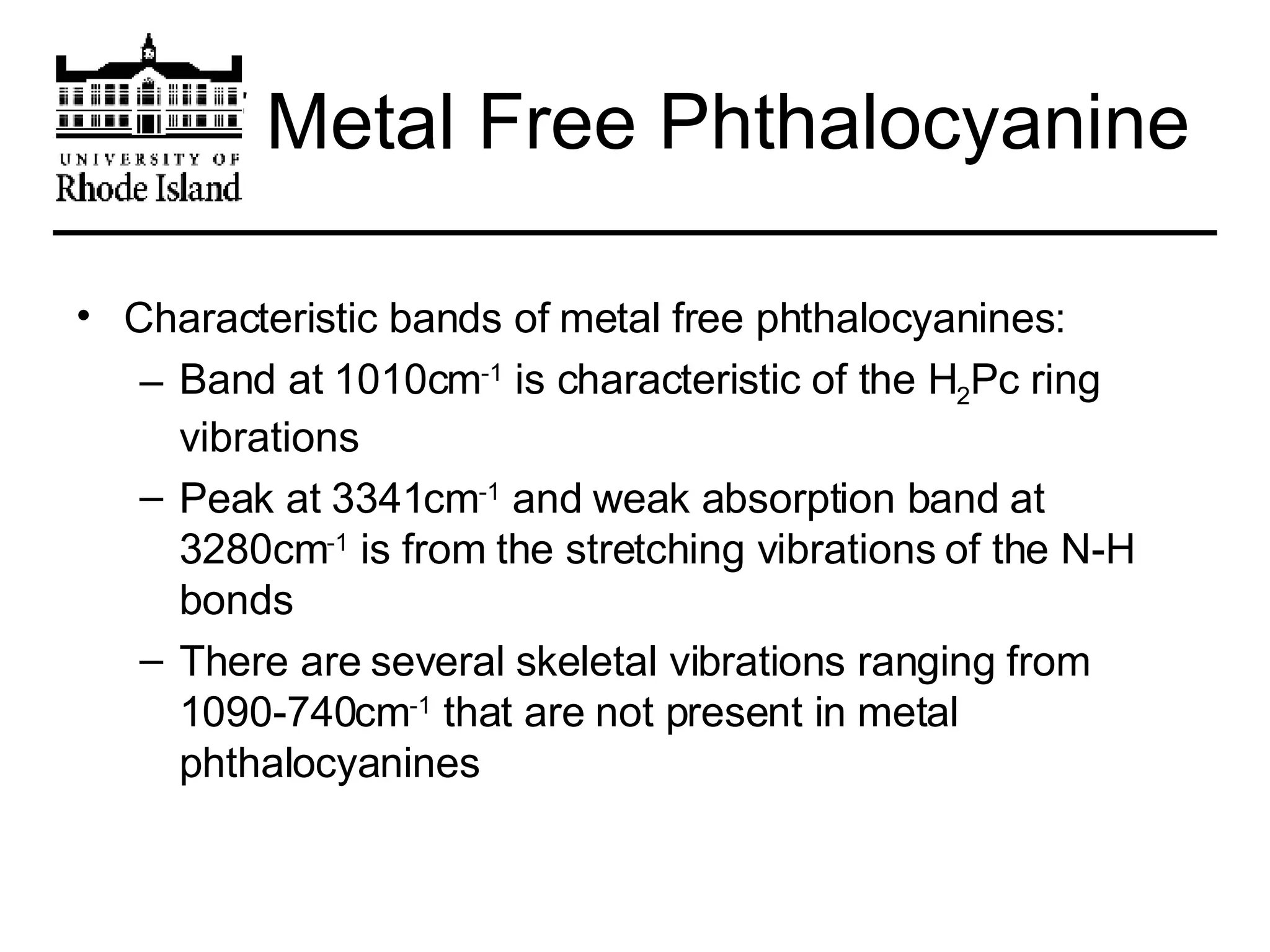 IR of Metal Free Phthalocyanine Characteristic bands of metal free phthalocyanines: Band at 1010cm -1  is characteristic of the H 2 Pc ring vibrations Peak at 3341cm -1  and weak absorption band at  3280cm -1  is from the stretching vibrations of the N-H bonds There are several skeletal vibrations ranging from 1090-740cm -1  that are not present in metal phthalocyanines 