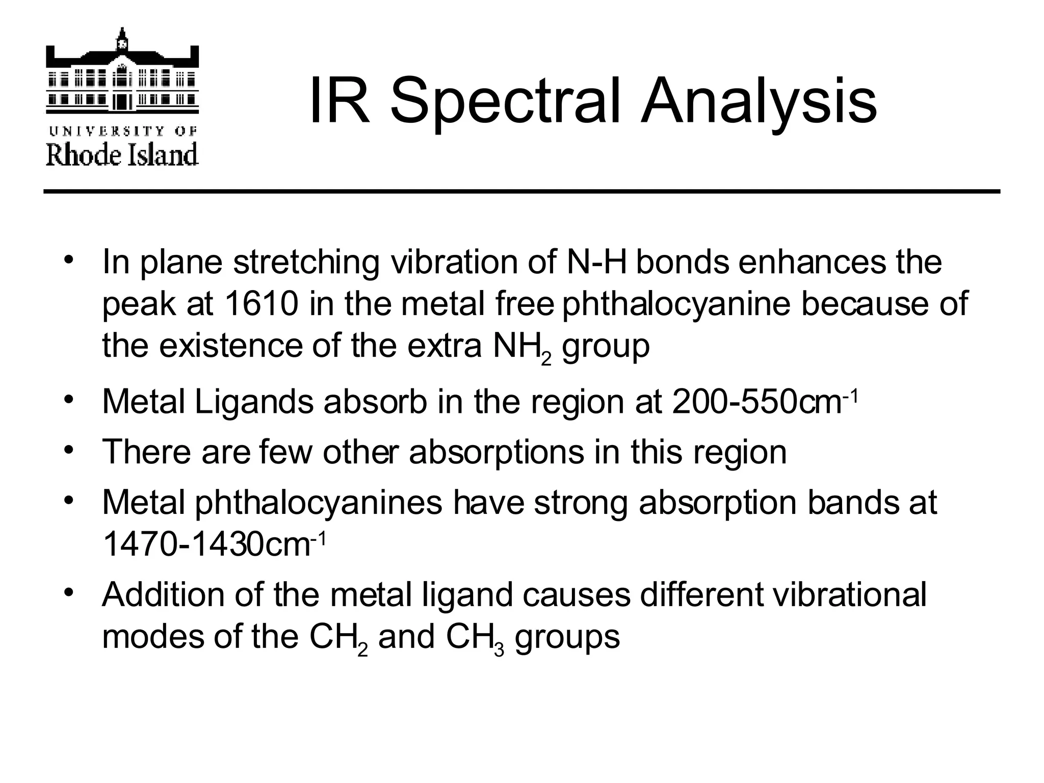 IR Spectral Analysis In plane stretching vibration of N-H bonds enhances the peak at 1610 in the metal free phthalocyanine because of the existence of the extra NH 2  group Metal Ligands absorb in the region at 200-550cm -1 There are few other absorptions in this region Metal phthalocyanines have strong absorption bands at 1470-1430cm -1 Addition of the metal ligand causes different vibrational modes of the CH 2  and CH 3  groups 