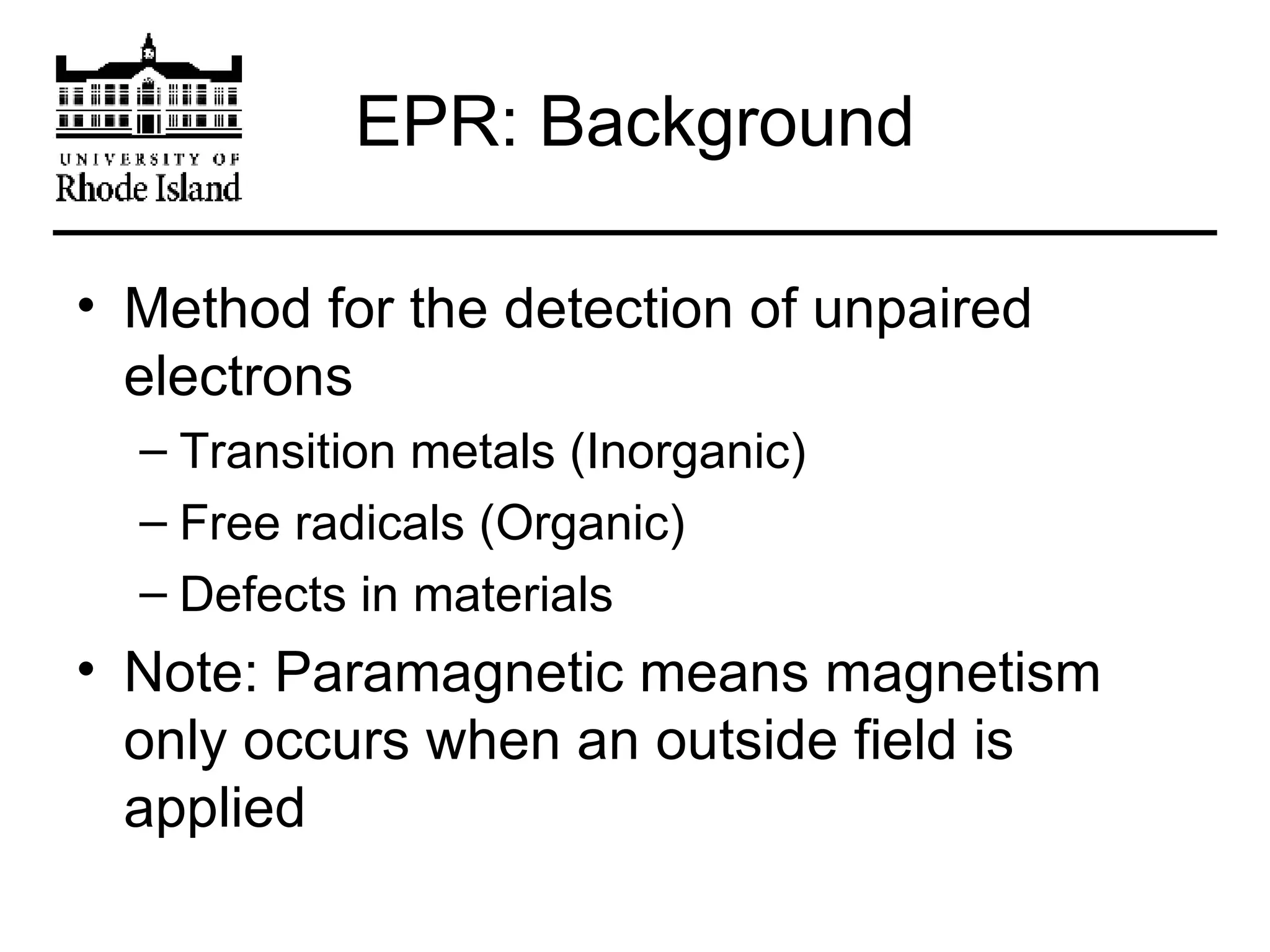 EPR: Background Method for the detection of unpaired electrons Transition metals (Inorganic) Free radicals (Organic) Defects in materials Note: Paramagnetic means magnetism only occurs when an outside field is applied 