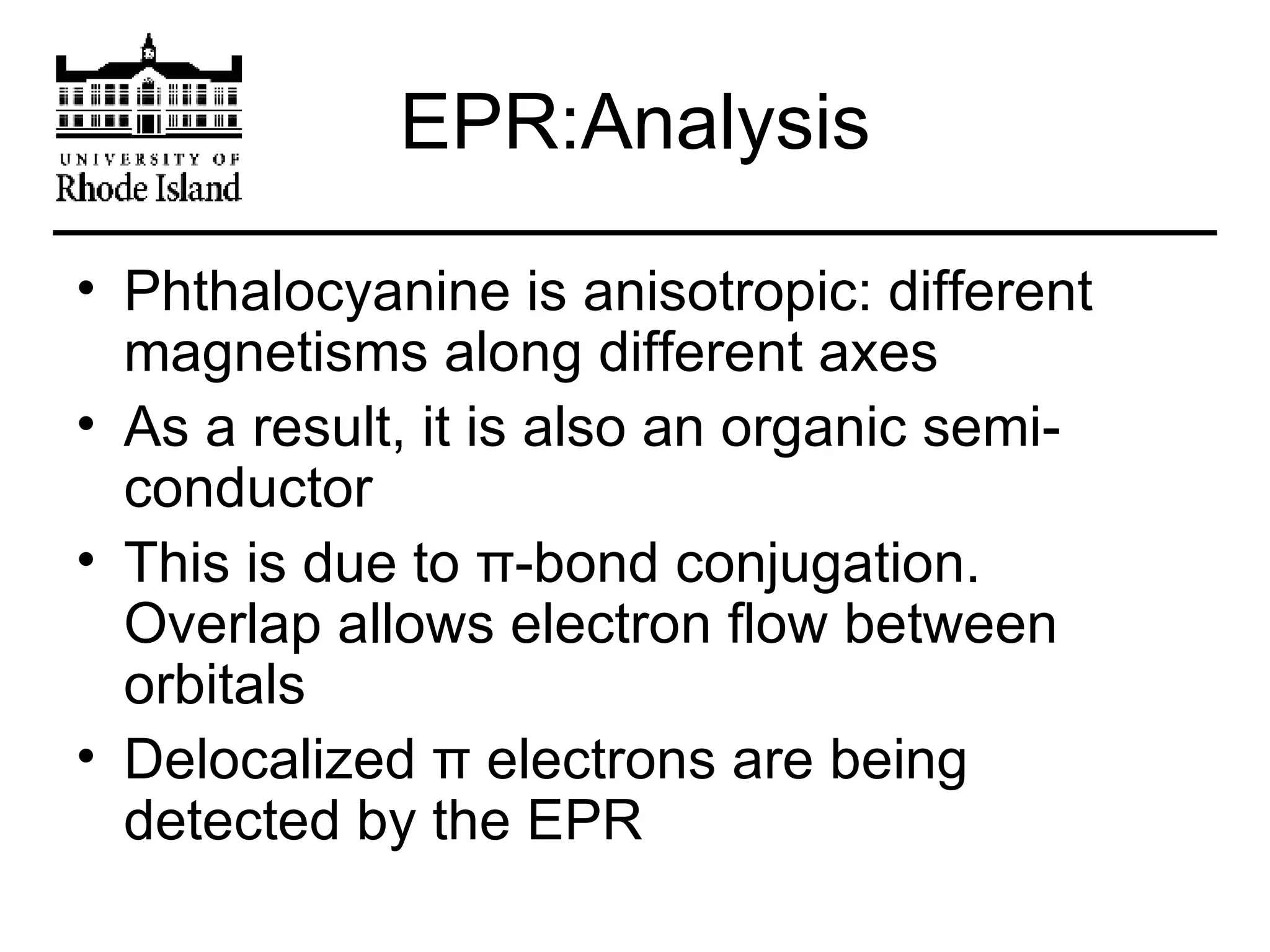 EPR:Analysis Phthalocyanine is anisotropic: different magnetisms along different axes As a result, it is also an organic semi-conductor This is due to  π -bond conjugation.  Overlap allows electron flow between orbitals Delocalized  π  electrons are being detected by the EPR 