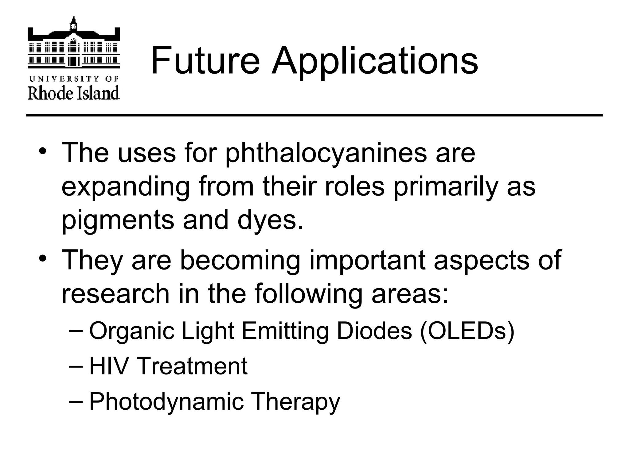 Future Applications The uses for phthalocyanines are expanding from their roles primarily as pigments and dyes. They are becoming important aspects of research in the following areas: Organic Light Emitting Diodes (OLEDs) HIV Treatment Photodynamic Therapy 
