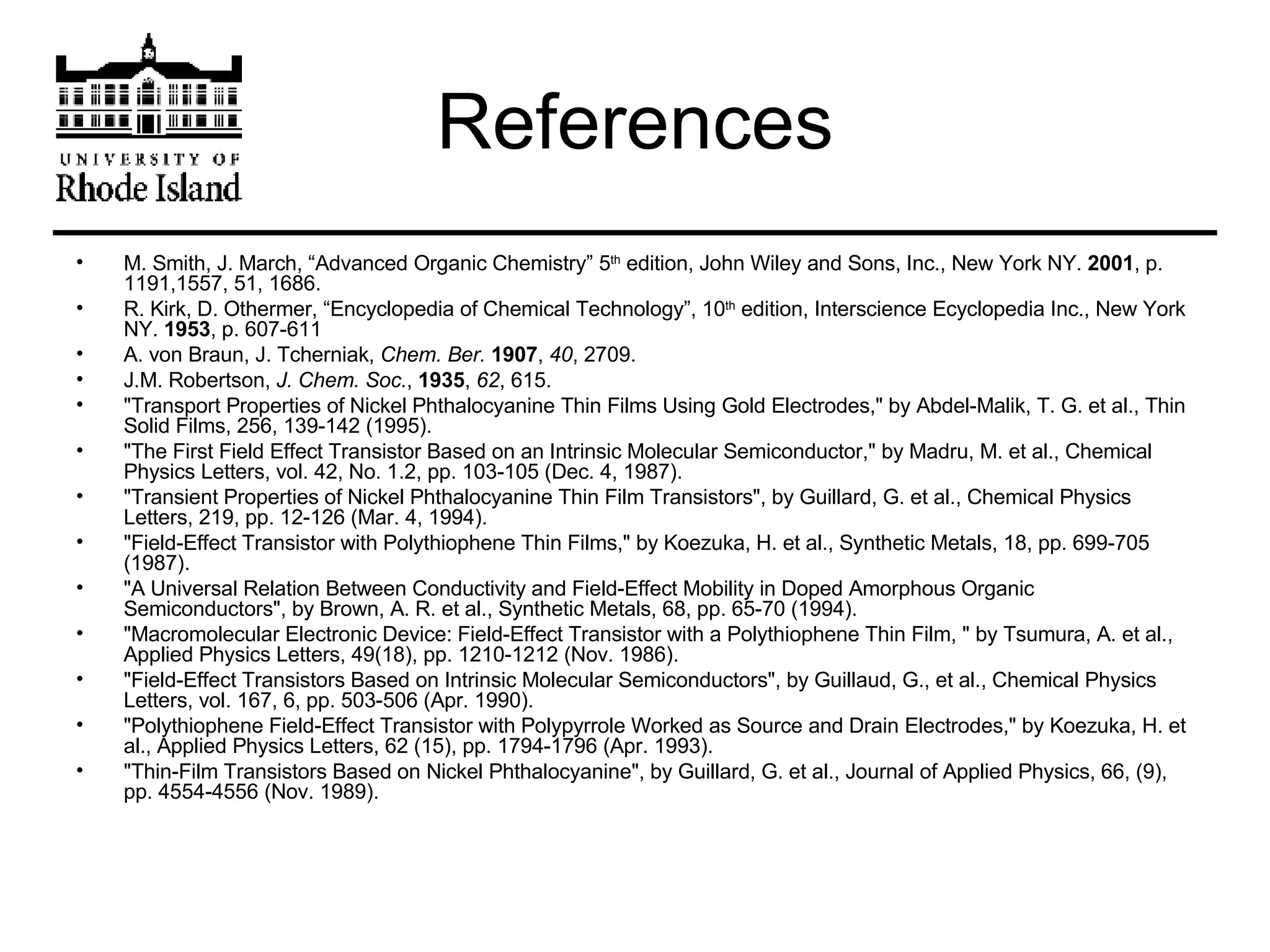References M. Smith, J. March, “Advanced Organic Chemistry” 5 th  edition, John Wiley and Sons, Inc., New York NY.  2001 , p. 1191,1557, 51, 1686. R. Kirk, D. Othermer, “Encyclopedia of Chemical Technology”, 10 th  edition, Interscience Ecyclopedia Inc., New York NY.  1953 , p. 607-611 A. von Braun, J. Tcherniak,  Chem. Ber.   1907 ,  40 , 2709.  J.M. Robertson,  J. Chem. Soc. ,  1935 ,  62 , 615. &quot;Transport Properties of Nickel Phthalocyanine Thin Films Using Gold Electrodes,&quot; by Abdel-Malik, T. G. et al., Thin Solid Films, 256, 139-142 (1995).  &quot;The First Field Effect Transistor Based on an Intrinsic Molecular Semiconductor,&quot; by Madru, M. et al., Chemical Physics Letters, vol. 42, No. 1.2, pp. 103-105 (Dec. 4, 1987).  &quot;Transient Properties of Nickel Phthalocyanine Thin Film Transistors&quot;, by Guillard, G. et al., Chemical Physics Letters, 219, pp. 12-126 (Mar. 4, 1994).  &quot;Field-Effect Transistor with Polythiophene Thin Films,&quot; by Koezuka, H. et al., Synthetic Metals, 18, pp. 699-705 (1987).  &quot;A Universal Relation Between Conductivity and Field-Effect Mobility in Doped Amorphous Organic Semiconductors&quot;, by Brown, A. R. et al., Synthetic Metals, 68, pp. 65-70 (1994).  &quot;Macromolecular Electronic Device: Field-Effect Transistor with a Polythiophene Thin Film, &quot; by Tsumura, A. et al., Applied Physics Letters, 49(18), pp. 1210-1212 (Nov. 1986).  &quot;Field-Effect Transistors Based on Intrinsic Molecular Semiconductors&quot;, by Guillaud, G., et al., Chemical Physics Letters, vol. 167, 6, pp. 503-506 (Apr. 1990).  &quot;Polythiophene Field-Effect Transistor with Polypyrrole Worked as Source and Drain Electrodes,&quot; by Koezuka, H. et al., Applied Physics Letters, 62 (15), pp. 1794-1796 (Apr. 1993).  &quot;Thin-Film Transistors Based on Nickel Phthalocyanine&quot;, by Guillard, G. et al., Journal of Applied Physics, 66, (9), pp. 4554-4556 (Nov. 1989).  