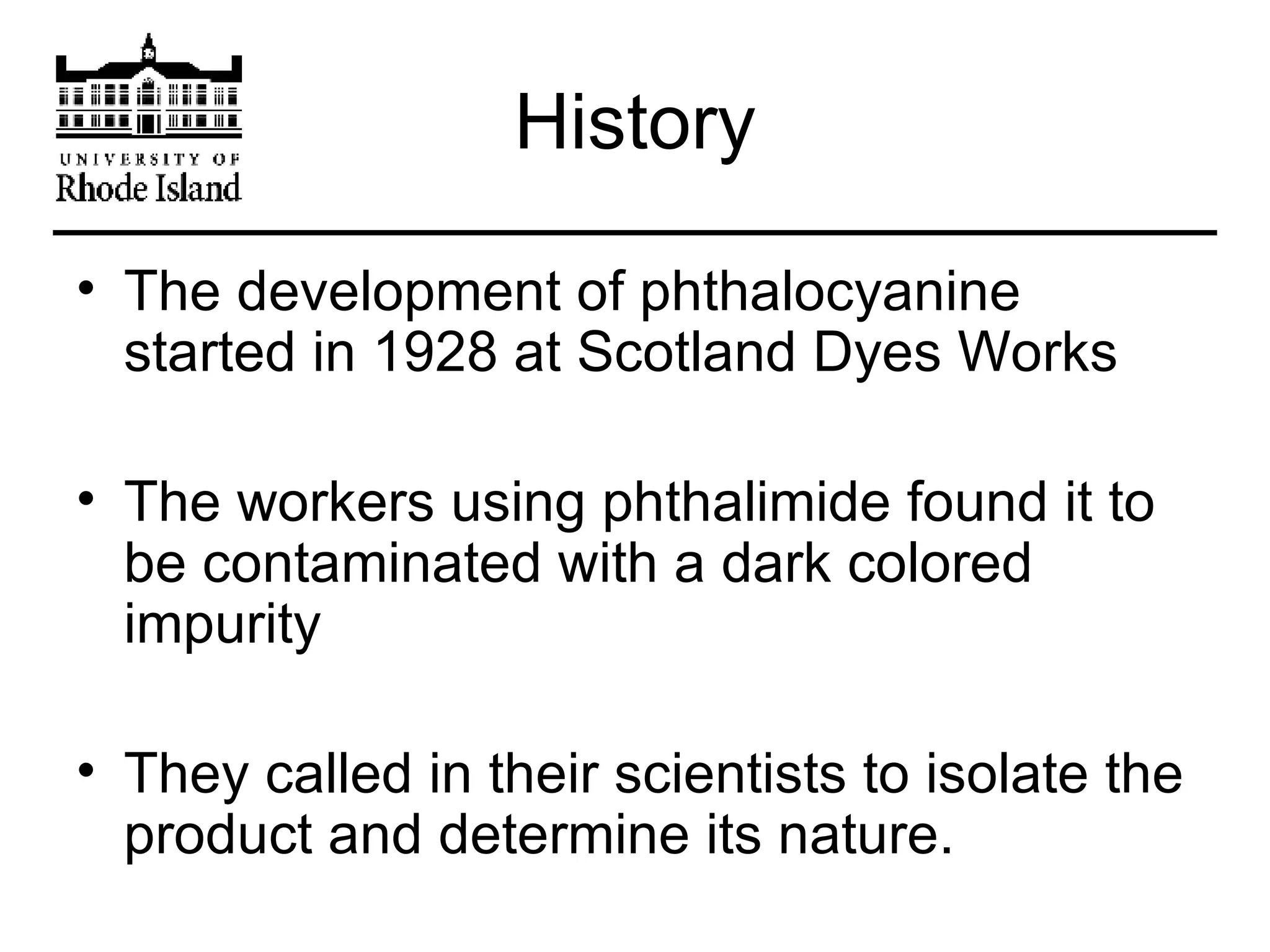 History The development of phthalocyanine started in 1928 at Scotland Dyes Works The workers using phthalimide found it to be contaminated with a dark colored impurity They called in their scientists to isolate the product and determine its nature. 
