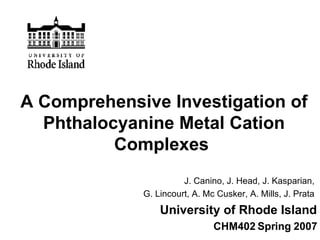 A Comprehensive Investigation of Phthalocyanine Metal Cation Complexes   J. Canino, J. Head, J. Kasparian,  G. Lincourt, A. Mc Cusker, A. Mills, J. Prata  University of Rhode Island CHM402 Spring 2007 