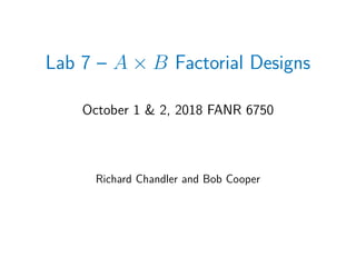 Lab 7 – A × B Factorial Designs
October 1 & 2, 2018 FANR 6750
Richard Chandler and Bob Cooper
 
