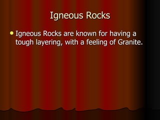 Igneous Rocks Igneous Rocks are known for having a tough layering, with a feeling of Granite.  