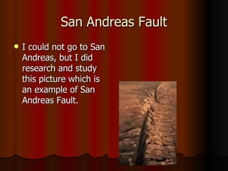 San Andreas Fault I could not go to San Andreas, but I did research and study this picture which is an example of San Andreas Fault. 