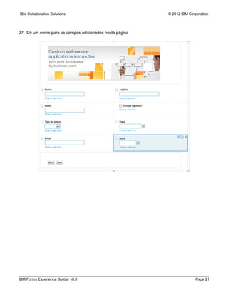 IBM Collaboration Solutions                              © 2012 IBM Corporation




37. Dê um nome para os campos adicionados nesta página




IBM Forms Experience Builder v8.0                                      Page 21
 