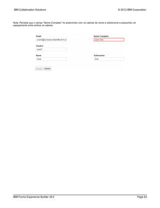 IBM Collaboration Solutions                                                               © 2012 IBM Corporation



Nota: Perceba que o campo “Nome Completo” foi preenchido com os valores de nome e sobrenome e possuindo um
espaçamento entre ambos os valores




IBM Forms Experience Builder v8.0                                                                            Page 63
 