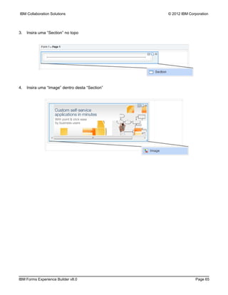 IBM Collaboration Solutions                      © 2012 IBM Corporation




3.   Insira uma “Section” no topo




4.   Insira uma “Image” dentro desta “Section”




IBM Forms Experience Builder v8.0                              Page 65
 