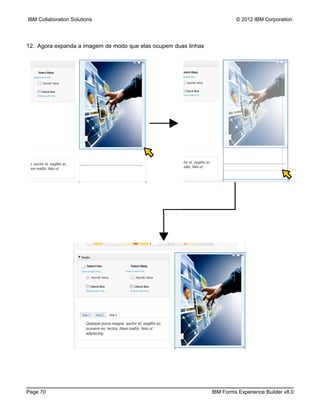 IBM Collaboration Solutions                                               © 2012 IBM Corporation




12. Agora expanda a imagem de modo que elas ocupem duas linhas




Page 70                                                          IBM Forms Experience Builder v8.0
 