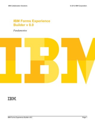 IBM Collaboration Solutions         © 2012 IBM Corporation




       IBM Forms Experience
       Builder v 8.0
       Fundamentos




IBM Forms Experience Builder v8.0                   Page 1
 