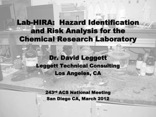 Lab-HIRA: Hazard Identification
   and Risk Analysis for the
 Chemical Research Laboratory

        Dr. David Leggett
    Leggett Technical Consulting
          Los Angeles, CA


       243rd ACS National Meeting
       San Diego CA, March 2012
 