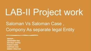 LAB-II Project work
Saloman Vs Saloman Case ,
Compony As separate legal Entity
GROUP 6
ABHISHEKH RAI
DEVVRAT GUPTA
PARAG GARG
SARTHAK DAS
SIDDHI VINAYAK
 