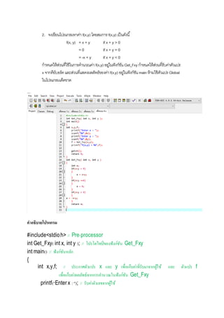 คำอธิบำยโปรแกรม
#include<stdio.h> // Pre-processor
int Get_Fxy( int x, int y ); // โปรโตไทป์ของฟังก์ชัน Get_Fxy
int main() // ฟังก์ชันหลัก
{
int x,y,f; // ประกำศตัวแปร x และ y เพื่อเก็บค่ำที่รับมำจำกผู้ใช้ และ ตัวแปร f
เพื่อเก็บค่ำผลลัพธ์จำกกำรคำนวณในฟังก์ชัน Get_Fxy
printf("Enter x :"); // รับค่ำตัวเลขจำกผู้ใช้
 
