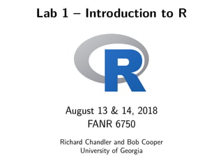 Lab 1 – Introduction to R
August 13 & 14, 2018
FANR 6750
Richard Chandler and Bob Cooper
University of Georgia
 