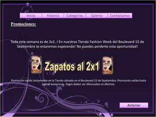 Inicio         Historia        Categorías         Galería       Contáctanos

Promociones:



Toda esta semana es de 2x1..! En nuestras Tienda Fashion Week del Boulevard 15 de
   Septiembre te estaremos esperando! No puedes perderte esta oportunidad!




Promoción valida únicamente en la Tienda ubicada en el Boulevard 15 de Septiembre. Promoción valida hasta
                       agotar existencias. Pagos deben ser efectuados en efectivo.




                                                                                          Anterior
 