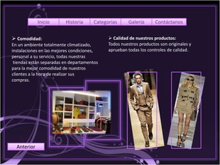 Inicio      Historia     Categorías     Galería       Contáctanos


 Comodidad:                                 Calidad de nuestros productos:
En un ambiente totalmente climatizado,      Todos nuestros productos son originales y
instalaciones en las mejores condiciones,   aprueban todas los controles de calidad.
personal a su servicio, todas nuestras
 tiendas están separadas en departamentos
para la mejor comodidad de nuestros
clientes a la hora de realizar sus
compras.




  Anterior
 