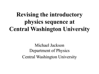 Revising the introductory 
physics sequence at 
Central Washington University 
Michael Jackson 
Department of Physics 
Central Washington University 
 