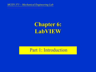 MCEN 371 – Mechanical Engineering Lab
Chapter 6:
LabVIEW
Part 1: Introduction
 