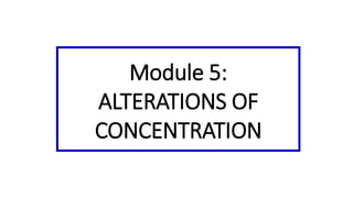 Module 5:
ALTERATIONS OF
CONCENTRATION
 