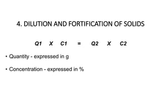 4. DILUTION AND FORTIFICATION OF SOLIDS
Q1 X C1 = Q2 X C2
• Quantity - expressed in g
• Concentration - expressed in %
 