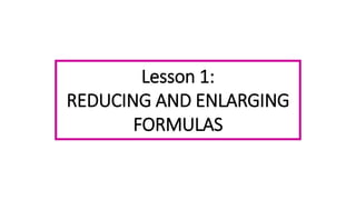 Lesson 1:
REDUCING AND ENLARGING
FORMULAS
 
