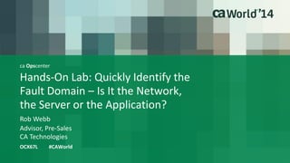 ca Opscenter
Hands-On Lab: Quickly Identify the
Fault Domain – Is It the Network,
the Server or the Application?
Rob Webb
OCX67L #CAWorld
Advisor, Pre-Sales
CA Technologies
 