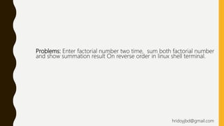 Problems: Enter factorial number two time, sum both factorial number
and show summation result On reverse order in linux shell terminal.
hridoyjbd@gmail.com
 