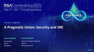 #RSAC
SESSION ID:
James Wickett
A Pragmatic Union: Security and SRE


LAB2-T14
DevSecOps


Verica


@wickett


Internet Incident Librarian


Verica


@courtneynash


Courtney Nash
 