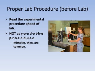 Proper Lab Procedure (before Lab)Read the experimental procedure ahead of lab.NOT as y-o-u d-o t-h-e p-r-o-c-e-d-u-r-e Mistakes, then, are common.