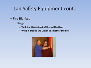 Lab Safety Equipment cont…Fire BlanketUsageYank the blanket out of the wall holder.Wrap it around the victim to smother the fire.