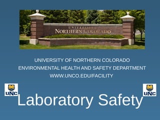 Laboratory Safety
UNIVERSITY OF NORTHERN COLORADO
ENVIRONMENTAL HEALTH AND SAFETY DEPARTMENT
WWW.UNCO.EDU/FACILITY
 