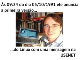 Às 09:24 do dia 05/10/1991 ele anuncia
a primeira versão...




    ...do Linux com uma mensagem na
                            USENET
 